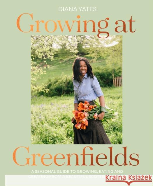 Growing at Greenfields: A Seasonal Guide to Growing, Eating and Creating from a Beautiful Scottish Garden Diana Yates 9781911682509 HarperCollins Publishers