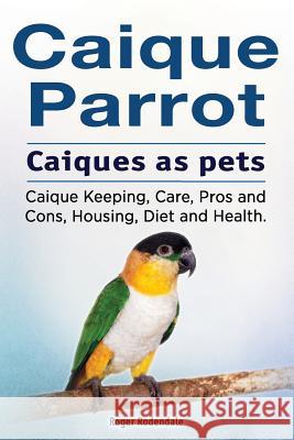 Caique parrot. Caiques as pets. Caique Keeping, Care, Pros and Cons, Housing, Diet and Health. Rodendale, Roger 9781912057528 Imb Publishing Caique Parrot