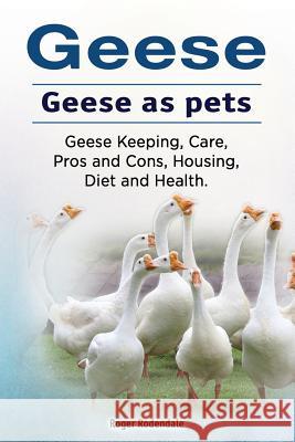 Geese. Geese as pets. Geese Keeping, Care, Pros and Cons, Housing, Diet and Health. Rodendale, Roger 9781912057559