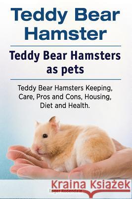 Teddy Bear Hamster. Teddy Bear Hamsters as pets. Teddy Bear Hamsters Keeping, Care, Pros and Cons, Housing, Diet and Health. Rodendale, Roger 9781912057696