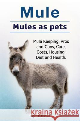 Mule. Mules as pets. Mule Keeping, Pros and Cons, Care, Costs, Housing, Diet and Health. Rodendale, Roger 9781912057801 Pesa Publishing Mule Pet