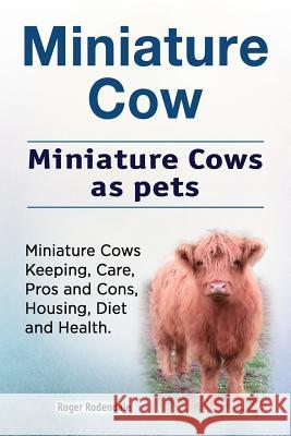 Miniature Cow. Miniature Cows as pets. Miniature Cows Keeping, Care, Pros and Cons, Housing, Diet and Health. Rodendale, Roger 9781912057948 Imb Publishing Miniature Cow