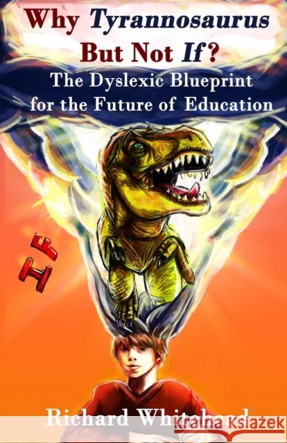 Why Tyrannosaurus But Not If? US/Can edition: The Dyslexic Blueprint for the Future of Education Richard N Whitehead 9781912355020