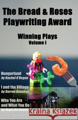 The Bread & Roses Playwriting Award: Hungerland by Rachel O'Regan, I and the Village by Darren Donohue, Who You Are and What You Do by Hugh Dichmont Rachel O'Regan Darren Donohue Hugh Dichmont 9781912504084