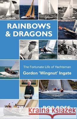 Rainbows & Dragons: The Fortunate Life of Yachtsman Gordon 'Wingnut' Ingate Ross Bob 9781912724154