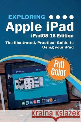 Exploring Apple iPad iPadOS 16 Edition: The Illustrated, Practical Guide to Using your iPad Kevin Wilson 9781913151768 Elluminet Press