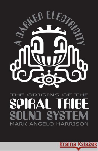 A Darker Electricity: The Origins of the Spiral Tribe Sound System Mark Angelo Harrison 9781913231354