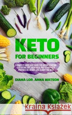 Keto For Beginners: A Complete Must Have Guide For Anyone Starting A Ketogenic Diet, From Meal Prep To How Keto Provides The Weight Loss C Diana Lor Anna Watson 9781913327187