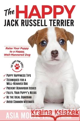 The Happy Jack Russell Terrier: Raise Your Puppy to a Happy, Well-Mannered Dog (Happy Paw Series) Asia Moore 9781913586362 Worldwide Information Publishing