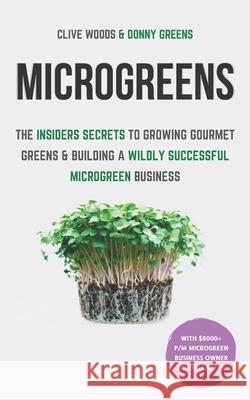 Microgreens: The Insiders Secrets To Growing Gourmet Greens & Building A Wildly Successful Microgreen Business Donny Greens Clive Woods 9781913666002 Klg Publishing