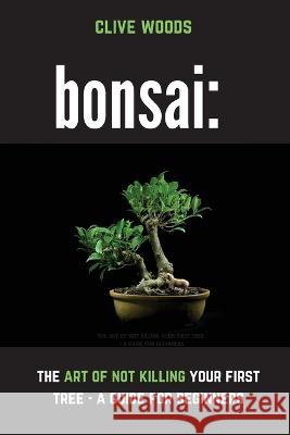 Bonsai: The art of not killing your first tree - A guide for beginners Clive Woods Margaret Fisher 9781913666408 Klg Publishing