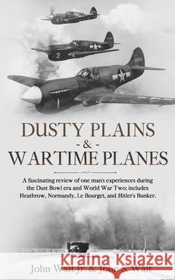 Dusty Plains & Wartime Planes: A fascinating review of one man’s experiences during the Dust Bowl era, and WWII; includes Heathrow, Normandy, Le Bourget, and Hitler’s Bunker John Wait 9781913762216