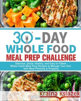30-Day Whole Foods Meal Prep Challenge: Delicious, Quick, Healthy, and Easy to Follow Whole Foods Meal Prep Recipes to Manage Your Diet with Meal Plan Gail J 9781913982126