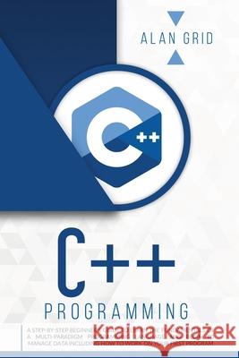 C++ Programming: A Step-By-Step Beginner's Guide to Learn the Fundamentals of a Multi-Paradigm Programming Language and Begin to Manage Alan Grid 9781914045028 Via Etenea Ltd
