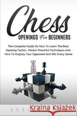 Chess Openings for Beginners: The Complete Guide On How To Learn The Best Opening Tactics, Master Powerful Techniques And How To Outplay Your Oppone Daniel Long 9781914102349 Daniel Long