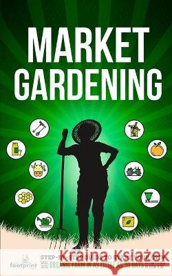 Market Gardening: Step-By-Step Guide to Start Your Own Small Scale Organic Farm in as Little as 30 Days Without Stress or Extra work Small Footprint Press 9781914207754 Muze Publishing