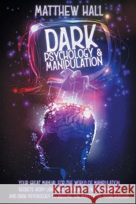 Dark Psychology and Manipulation: Your Great Manual For The World of Manipulation Secrets, Body Language Psychology, NLP Techniques, and Dark Psycholo Matthew Hall 9781914232008