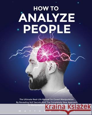 How to Analyze People: The Ultimate Real-Life Manual On Covert Manipulation By Revealing NLP Secrets And The Completely New Approach To Manip Matthew Hall 9781914232022