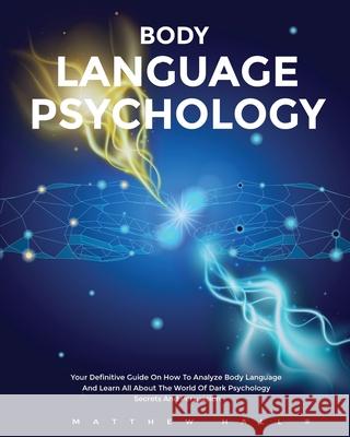 Body Language Psychology: Your Definitive Guide On How To Analyze Body Language And Learn All About The World Of Dark Psychology Secrets And Per Matthew Hall 9781914232046