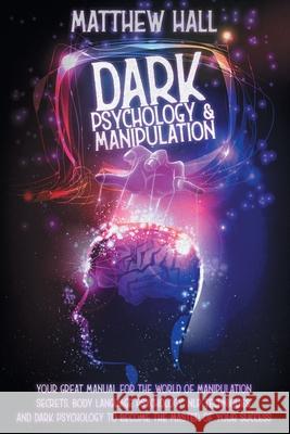 Dark Psychology and Manipulation: Your Great Manual For The World of Manipulation Secrets, Body Language Psychology, NLP Techniques, and Dark Psycholo Matthew Hall 9781914232145