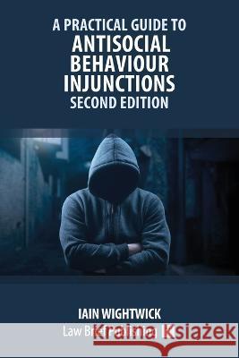 A Practical Guide to Antisocial Behaviour Injunctions - Second Edition Iain Wightwick   9781914608957 Law Brief Publishing