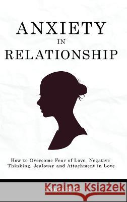 Anxiety in Relationship: How to Overcome Fear of Love, Negative Thinking, Jealousy and Attachment in Love Wanda Kelly   9781914909627 Wanda Kelly