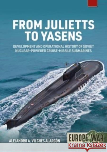 From Julietts to Yasens: Development and Operational History of Soviet Nuclear-Powered Cruise-Missile Submarines 1958-2022 Alejandro A Vilches Alarcon 9781915070685 Helion & Company