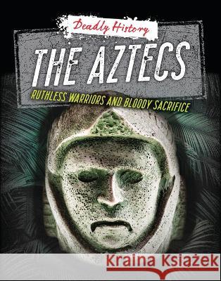 The Aztecs: Ruthless Warriors and Bloody Sacrifice Louise A. Spilsbury Sarah Eason 9781915153685 Cheriton Children's Books