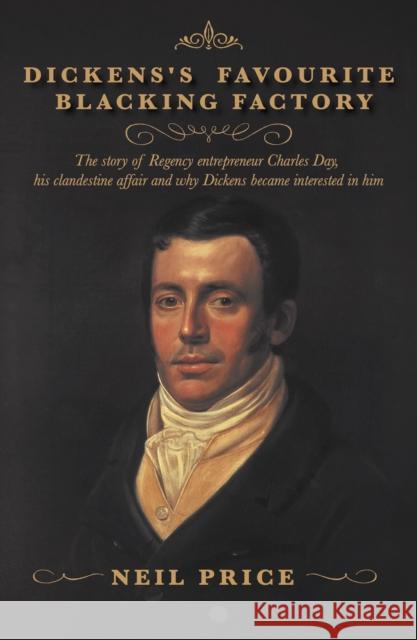 Dickens's Favourite Blacking Factory: The story of Regency entrepreneur Charles Day, his clandestine affair and why Charles Dickens became interested in him Neil Price 9781915494689
