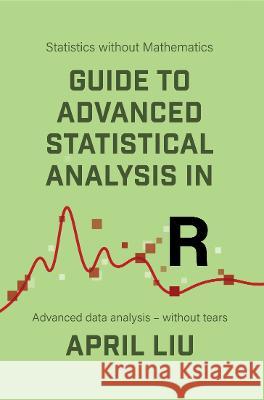Guide to Advanced Statistical Analysis in R: Advanced data analysis - without tears April Liu   9781915500038 Vor Press