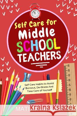 Self Care for Middle School Teachers - 37 Habits to Avoid Burnout, De-Stress And Take Care of Yourself Walsh, Matilda 9781915542144 Thady Publishing