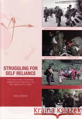 Struggling for Self Reliance: Four case studies of Australian Regional Force Projection in the late 1980s and the 1990s Bob Breen 9781921536083