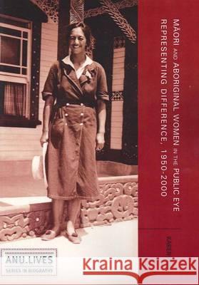 Māori and Aboriginal Women in the Public Eye: Representing Difference, 1950-2000 Karen Fox 9781921862618 Anu Press