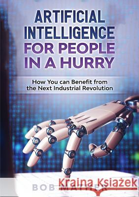 Artificial Intelligence for People in a Hurry: How You Can Benefit from the Next Industrial Revolution Bob Mather 9781922300041