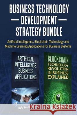 Business Technology Development Strategy Bundle: Artificial Intelligence, Blockchain Technology and Machine Learning Applications for Business Systems Bob Mather 9781922300980