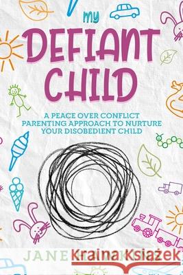 My Defiant Child: A Peace Over Conflict Parenting Approach to Nurture Your Disobedient Child. Jane Hawkins 9781922346285