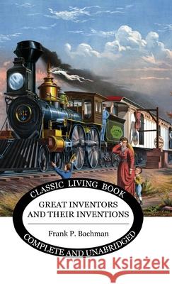Great Inventors and their Inventions Frank P. Bachman 9781922348838 Living Book Press