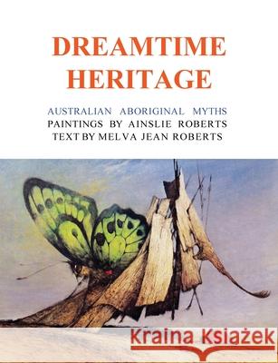 Dreamtime Heritage: Australian Aboriginal Myths Ainslie Roberts Melva Jean Roberts 9781922473561 ETT Imprint