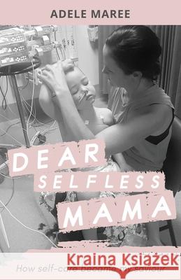 Dear Selfless Mama: How self-care became my saviour Adele Maree 9781922532992