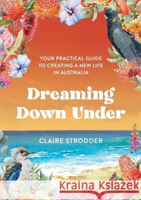 Dreaming Down Under: Your practical guide to creating a new life in Australia Claire Strodder 9781922553546 Dreaming Down Under