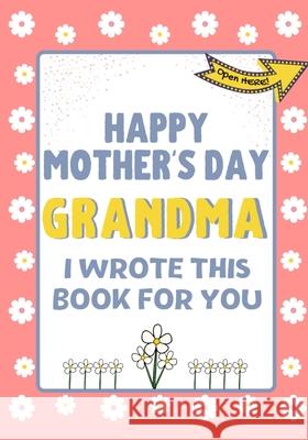 Happy Mother's Day Grandma - I Wrote This Book For You: The Mother's Day Gift Book Created For Kids The Life Graduate Publishin 9781922568281 Life Graduate Publishing Group
