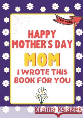 Happy Mother's Day Mom - I Wrote This Book For You: The Mother's Day Gift Book Created For Kids The Life Graduate Publishin 9781922568298 Life Graduate Publishing Group