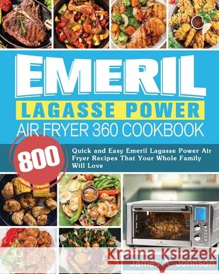 Emeril Lagasse Power Air Fryer 360 Cookbook: 800 Quick and Easy Emeril Lagasse Power Air Fryer Recipes That Your Whole Family Will Love James Johnson 9781922577726