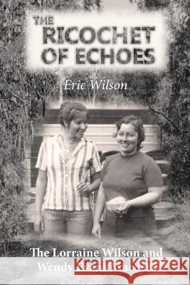 The Ricochet of Echoes: The Lorraine Wilson and Wendy Evans Murders Eric Wilson 9781925353075