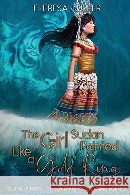 The Girl Sudan Painted like a Gold Ring: Folktales from the Sea Dyaks of Sarawak, Borneo Theresa Fuller, Isabella Latorre, Amalina Abu Bakar 9781925748093