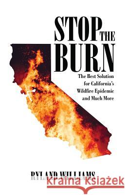 Stop The Burn: The Best Solution for California's Wild Fire Epidemic and Much More Ryland Williams 9781925939712