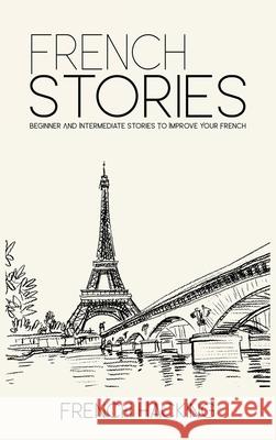 French Stories - Beginner And Intermediate Short Stories To Improve Your French French Hacking 9781925992298