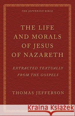 The Life and Morals of Jesus of Nazareth Extracted Textually from the Gospels: The Jefferson Bible Thomas Jefferson 9781926777108 Eremitical Press