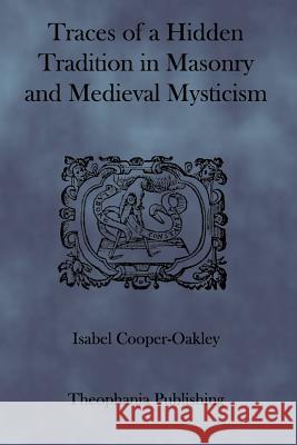 Traces of a Hidden Tradition in Masonry and Medieval Mysticism Isabel Cooper-Oakley 9781926842165