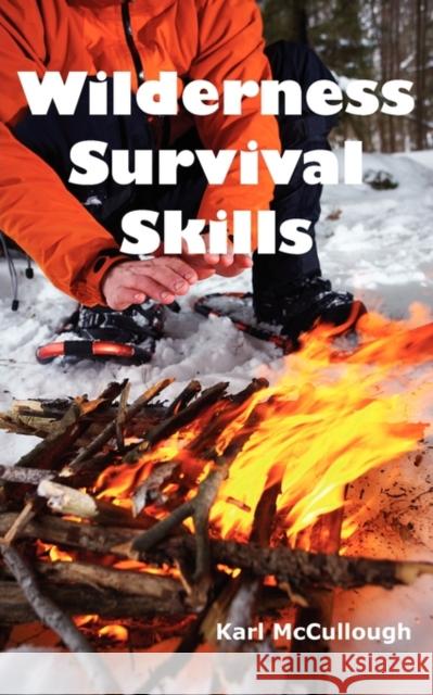 Wilderness Survival Skills: How to Prepare and Survive in Any Dangerous Situation Including All Necessary Equipment, Tools, Gear and Kits to Make McCullough, Karl 9781926917122 Psylon Press